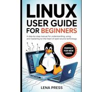Linux User Guide for Beginners: A Step-by-Step Manual for Understanding, Using, and Mastering the Heart of Open-Source Technology