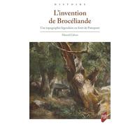 L'invention de Brocéliande: Une topographie légendaire en forêt de Paimpont
