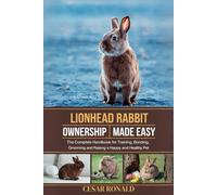 Lion Head Rabbit Ownership Made Easy: The Complete Handbook For Training, Bonding, Grooming and Raising a Happy And Healthy Pet (The Rabbit Encyclopedia)