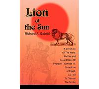 Lion of the Sun: A Chronicle Of The Wars, Battles and Great Deeds Of Pharaoh Thutmose III, Great Lion of Egypt, As Told To Thaneni The Scribe