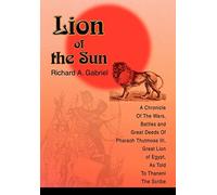 Lion of the Sun: A Chronicle Of The Wars, Battles and Great Deeds Of Pharaoh Thutmose III, Great Lion of Egypt, As Told To Thaneni The Scribe
