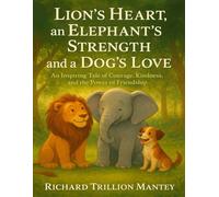 Lion’s Heart, An Elephant’s Strength, And A Dog’s Love: An Inspiring Tale Of Courage, Kindness, And The Power Of Friendship