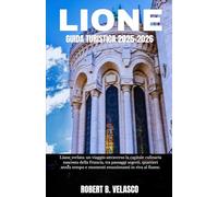 LIONE GUIDA TURISTICA 2025-2026: Lione svelata: un viaggio attraverso la capitale culinaria nascosta della Francia, tra passaggi segreti, quartieri ... tempo e momenti emozionanti in riva al fiume.