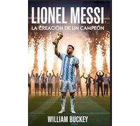 LIONEL MESSI: La creación de un campeón: Cómo el trabajo duro, la humildad y el talento transformaron a un tímido niño argentino en la mayor leyenda del fútbol