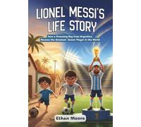 Lionel Messi’s Life Story: How a Young Football Dreamer Rose to Become a World Champion