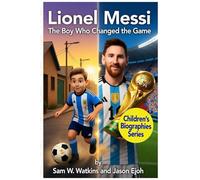 Lionel Messi: The Boy Who Changed the Game: How a Small Boy from Rosario Became the Greatest Footballer in the World