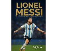 Lionel Messi: The Definitive Biography of Football’s Greatest Player (GOAT)