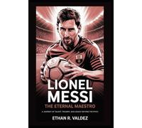 Lionel Messi: The Eternal Maestro: A Journey of Talent, Triumph, and Legacy Beyond the Pitch