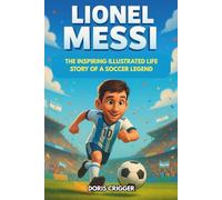 Lionel Messi: The Inspiring Illustrated Life Story of a Soccer Legend - From a Shy Boy in Argentina to World Cup Champion