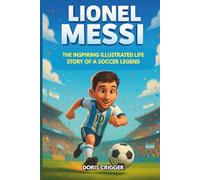 Lionel Messi: The Inspiring Illustrated Life Story of a Soccer Legend - From a Shy Boy in Argentina to World Cup Champion