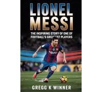 Lionel Messi: The Inspiring Story of One of Football’s Greatest Players