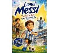 Lionel Messi: The Little Boy Who Dreamed Big: An Inspiring Illustrated Story of Courage, Hard Work, and Becoming a Football Legend