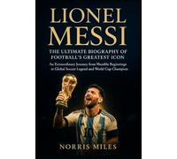 LIONEL MESSI: THE ULTIMATE BIOGRAPHY OF FOOTBALL’S GREATEST ICON An Extraordinary Journey from Humble Beginnings to Global Soccer Legend and World Cup Champion