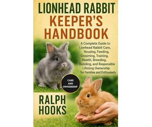 LIONHEAD RABBIT KEEPER'S HANDBOOK: A Complete Guide to Lionhead Rabbit Care, Housing, Feeding, Grooming, Training, Health, Breeding, Bonding, and ... Ownership for Families and Enthusiasts