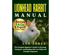 LIONHEAD RABBIT MANUAL: The Complete Beginner’s Guide to Choosing, Caring for, and Bonding with Your Fluffy and Friendly Companion