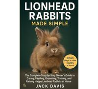 LIONHEAD RABBITS MADE SIMPLE: The Complete Step-by-Step Owner’s Guide to Caring, Feeding, Grooming, Training, and Raising Happy Lionhead Rabbits at Home