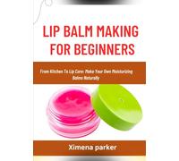 LIP BALM MAKING FOR BEGINNERS: From Kitchen To Lip Care: Make Your Own Moisturizing Balms Naturally