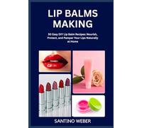 LIP BALMS MAKING: 50 Easy DIY Lip Balm Recipes: Nourish, Protect, and Pamper Your Lips Naturally at Home