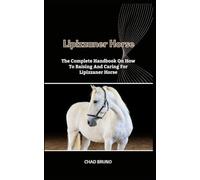 LIPIZZANER HORSE: The Complete Handbook On How To Raising And Caring For Lipizzaner Horse