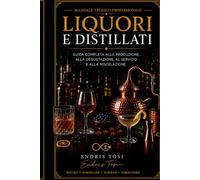 LIQUORI E DISTILLATI: Guida completa alla produzione, alla degustazione, al servizio e alla miscelazione