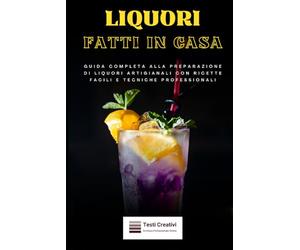 Liquori Fatti in Casa: Guida Completa alla Preparazione di Liquori Artigianali con Ricette Facili e Tecniche Professionali (Cucina Tradizionale Italiana)