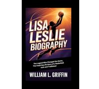 LISA LESLIE BIOGRAPHY: The Legend Who Changed the Game, The Inspiring Life Story of a Basketball Icon and Trailblazer
