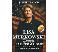 LISA MURKOWSKI BIOGRAPHY 2025 Edition FAR FROM HOME: Alaska Senator’s Fight for Principle, Country, and the People Left Out of the Headlines in U.S