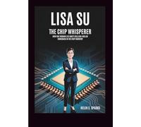 LISA SU: THE CHIP WHISPERER: How One Woman Led AMD's Billion-Dollar Comeback in the Chip Industry