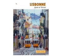 Lisbonne Guide de Voyage: Attractions, lieux cachés, cuisine locale et excursions régionales avec itinéraires