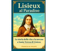 Lisieux al Paradiso: La storia della vita e la novena a Santa Teresa di Lisieux (Le celestiali Cronache: vite dei santi e preghiere della novena)