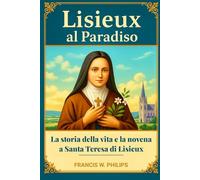 Lisieux al Paradiso: La storia della vita e la novena a Santa Teresa di Lisieux (Le celestiali Cronache: vite dei santi e preghiere della novena)