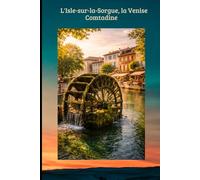 L'Isle-sur-la-Sorgue, la Venise Comtadine: Le Guide Essentiel de la Venise Comtadine : Antiquités, Marchés de Provence & Secrets de la Sorgue. (TOURISME EN FRANCE)