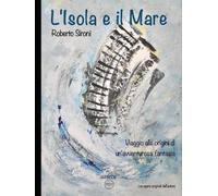 L'Isola e il mare: Viaggio alle origini di un'avventurosa fantasia (Artbook Roberto Sironi)