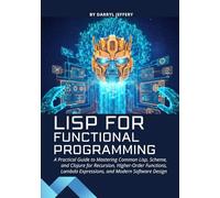 Lisp for Functional Programming: A Practical Guide to Mastering Common Lisp, Scheme, and Clojure for Recursion, Higher-Order Functions, Lambda Expressions, and Modern Software Design