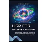 Lisp for Machine Learning: Build Intelligent Systems with Common Lisp, Clojure, and Scheme for Data Science, Neural Networks, and AI-Driven Automation