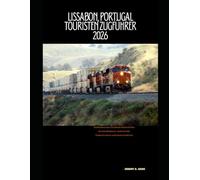LISSABON, PORTUGAL TOURISTEN ZUGFÜHRER 2026: Entdecken Sie Lissabons historische Straßenbahnen, malerische Bahnstrecken und Küstenfahrten (The Train Traveler Series)