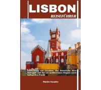 LISSABON REISEFÜHRER: Entdeckung von Lissabon: Das historische Herz Portugals und Tor zur mediterranen Eleganz sowie kulturellen Pracht