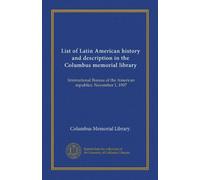 List of Latin American history and description in the Columbus memorial library: International Bureau of the American republics. November 1, 1907
