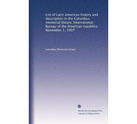 List of Latin American history and description in the Columbus memorial library. International Bureau of the American republics. November 1, 1907