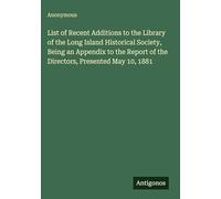 List of Recent Additions to the Library of the Long Island Historical Society, Being an Appendix to the Report of the Directors, Presented May 10, 1881
