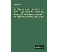 List of Recent Additions to the Library of the Long Island Historical Society, Being an Appendix to the Report of the Directors, Presented May 10, 1881