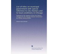 List of titles on municipal government with special reference to city charters and to local conditions in Chicago: Prepared at the request of the City ... Charter Convention by Charles Harvey Brown