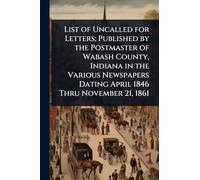 List of Uncalled for Letters; Published by the Postmaster of Wabash County, Indiana in the Various Newspapers Dating April 1846 Thru November 21, 1861