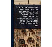 List of Uncalled for Letters; Published by the Postmaster of Wabash County, Indiana in the Various Newspapers Dating April 1846 Thru November 21, 1861