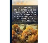 Liste GÃ(c)nÃ(c)rale Des DÃ(c)nonciateurs Et Des DÃ(c)noncÃ(c)s, Tant De La Ville De Lyon Que Des Communes Voisines Et De Celles De Divers DÃ(c)partemens...