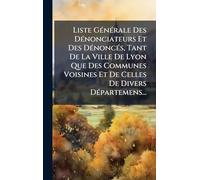 Liste GÃ(c)nÃ(c)rale Des DÃ(c)nonciateurs Et Des DÃ(c)noncÃ(c)s, Tant De La Ville De Lyon Que Des Communes Voisines Et De Celles De Divers DÃ(c)partemens...