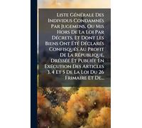 Liste GÃ(c)nÃ(c)rale Des Individus CondamnÃ(c)s Par Jugemens, Ou Mis Hors De La Loi Par DÃ(c)crets, Et Dont Les Biens Ont ÉtÃ(c) DÃ(c)clarÃ(c)s ... PubliÃ(c)e En ExÃ(c)cution Des Articles 3, 4