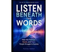 LISTEN BENEATH THE WORDS: Hear the Feelings, Needs, and Fears People Struggle to Express (THE ART OF UNDERSTANDING SERIES)