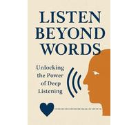 Listen Beyond Words: Unlocking the Power of Deep Listening: Transform Your Relationships, Enhance Your Communication, and Strengthen Your Connections