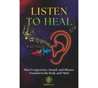 Listen to Heal: How Frequencies, Sound, and Silence Transform the Body and Mind